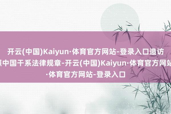 开云(中国)Kaiyun·体育官方网站-登录入口造访机关将按照中国干系法律规章-开云(中国)Kaiyun·体育官方网站-登录入口