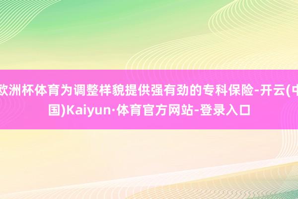 欧洲杯体育为调整样貌提供强有劲的专科保险-开云(中国)Kaiyun·体育官方网站-登录入口