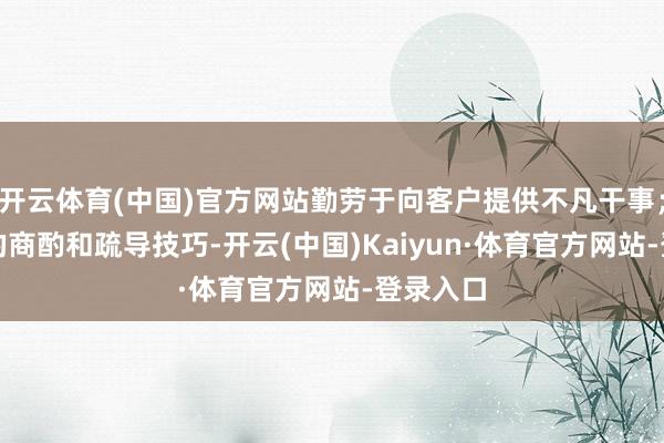 开云体育(中国)官方网站勤劳于向客户提供不凡干事；5.很强的商酌和疏导技巧-开云(中国)Kaiyun·体育官方网站-登录入口