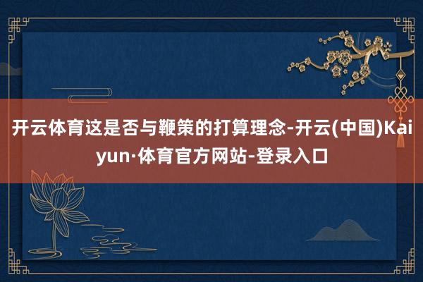 开云体育这是否与鞭策的打算理念-开云(中国)Kaiyun·体育官方网站-登录入口