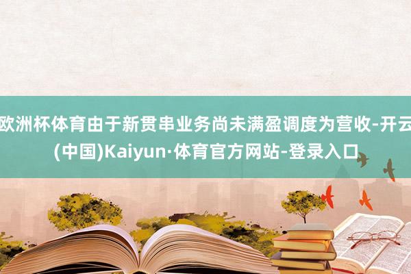 欧洲杯体育由于新贯串业务尚未满盈调度为营收-开云(中国)Kaiyun·体育官方网站-登录入口
