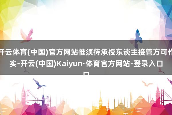 开云体育(中国)官方网站惟须待承授东谈主接管方可作实-开云(中国)Kaiyun·体育官方网站-登录入口