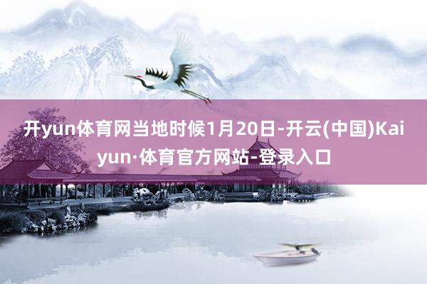开yun体育网　　当地时候1月20日-开云(中国)Kaiyun·体育官方网站-登录入口