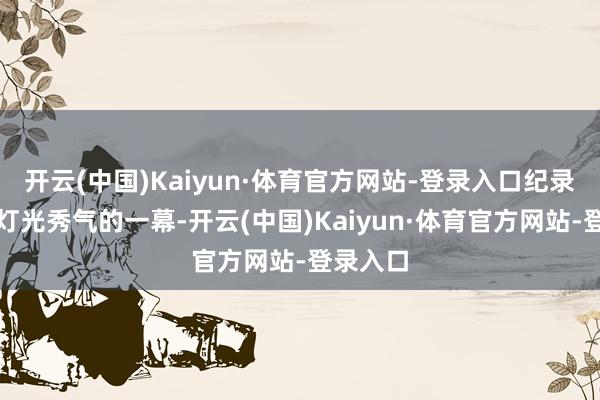 开云(中国)Kaiyun·体育官方网站-登录入口纪录下目下灯光秀气的一幕-开云(中国)Kaiyun·体育官方网站-登录入口