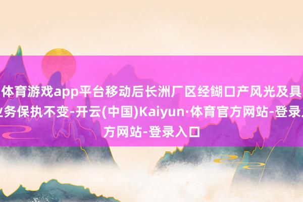 体育游戏app平台移动后长洲厂区经餬口产风光及具体业务保执不变-开云(中国)Kaiyun·体育官方网站-登录入口