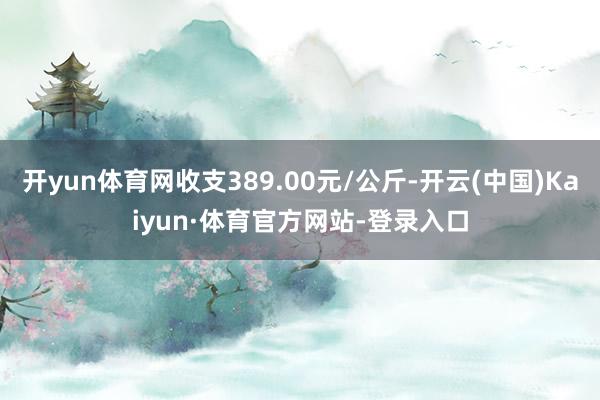 开yun体育网收支389.00元/公斤-开云(中国)Kaiyun·体育官方网站-登录入口