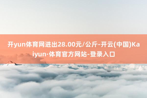 开yun体育网进出28.00元/公斤-开云(中国)Kaiyun·体育官方网站-登录入口