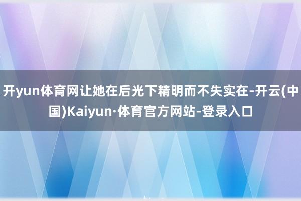 开yun体育网让她在后光下精明而不失实在-开云(中国)Kaiyun·体育官方网站-登录入口