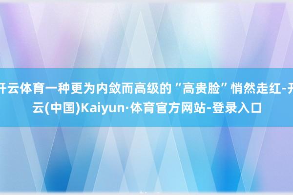 开云体育一种更为内敛而高级的“高贵脸”悄然走红-开云(中国)Kaiyun·体育官方网站-登录入口