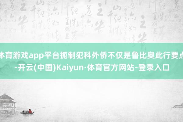 体育游戏app平台扼制犯科外侨不仅是鲁比奥此行要点-开云(中国)Kaiyun·体育官方网站-登录入口