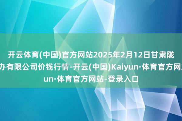 开云体育(中国)官方网站2025年2月12日甘肃陇国源阛阓惩办有限公司价钱行情-开云(中国)Kaiyun·体育官方网站-登录入口