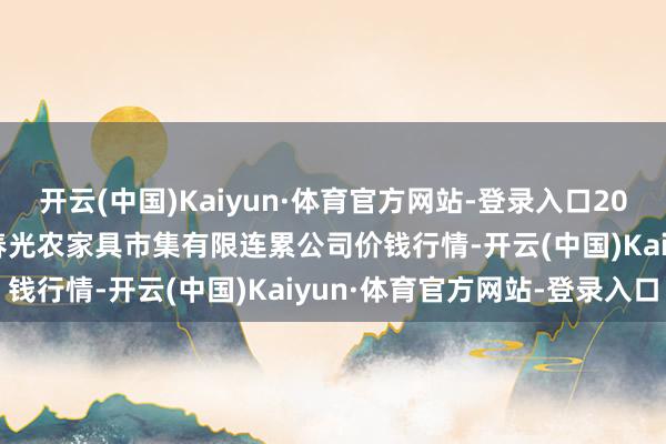 开云(中国)Kaiyun·体育官方网站-登录入口2025年2月12日甘肃酒泉春光农家具市集有限连累公司价钱行情-开云(中国)Kaiyun·体育官方网站-登录入口