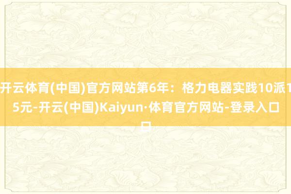 开云体育(中国)官方网站第6年：格力电器实践10派15元-开云(中国)Kaiyun·体育官方网站-登录入口