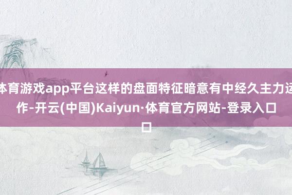体育游戏app平台这样的盘面特征暗意有中经久主力运作-开云(中国)Kaiyun·体育官方网站-登录入口