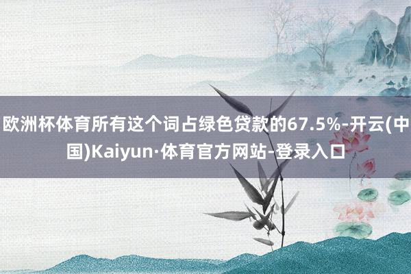 欧洲杯体育所有这个词占绿色贷款的67.5%-开云(中国)Kaiyun·体育官方网站-登录入口