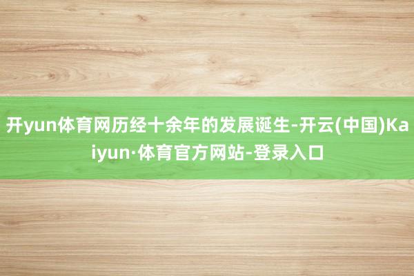 开yun体育网历经十余年的发展诞生-开云(中国)Kaiyun·体育官方网站-登录入口