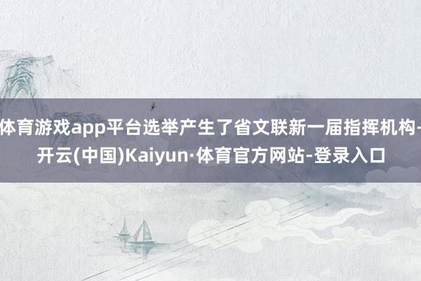 体育游戏app平台选举产生了省文联新一届指挥机构-开云(中国)Kaiyun·体育官方网站-登录入口