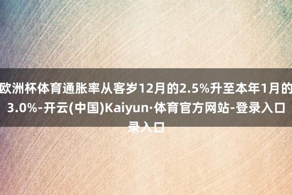 欧洲杯体育通胀率从客岁12月的2.5%升至本年1月的3.0%-开云(中国)Kaiyun·体育官方网站-登录入口