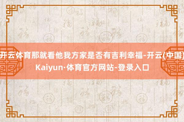 开云体育那就看他我方家是否有吉利幸福-开云(中国)Kaiyun·体育官方网站-登录入口