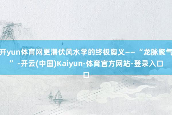 开yun体育网更潜伏风水学的终极奥义—— “龙脉聚气” -开云(中国)Kaiyun·体育官方网站-登录入口