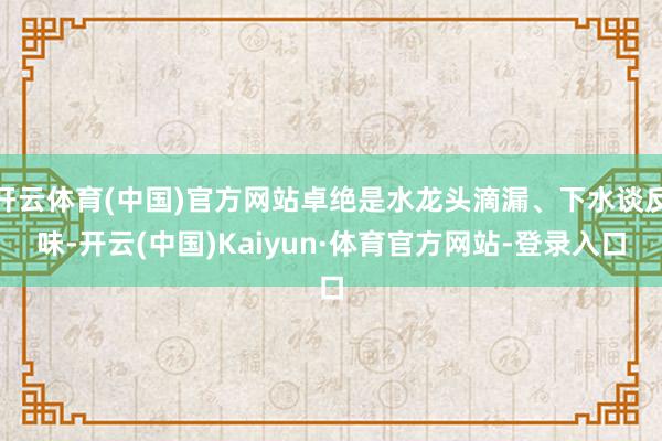 开云体育(中国)官方网站卓绝是水龙头滴漏、下水谈反味-开云(中国)Kaiyun·体育官方网站-登录入口