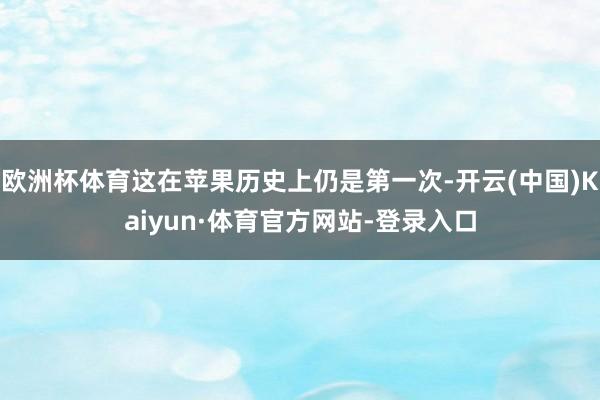 欧洲杯体育这在苹果历史上仍是第一次-开云(中国)Kaiyun·体育官方网站-登录入口