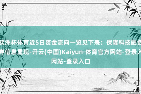 欧洲杯体育近5日资金流向一览见下表：保隆科技融资融券信息显现-开云(中国)Kaiyun·体育官方网站-登录入口