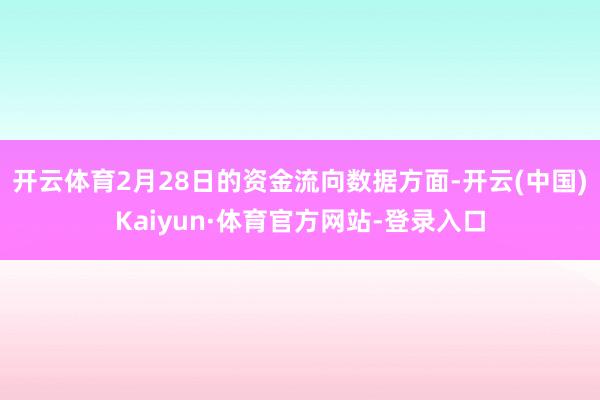 开云体育2月28日的资金流向数据方面-开云(中国)Kaiyun·体育官方网站-登录入口