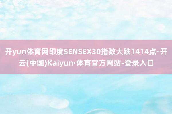 开yun体育网印度SENSEX30指数大跌1414点-开云(中国)Kaiyun·体育官方网站-登录入口
