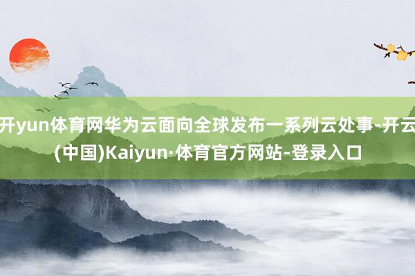 开yun体育网华为云面向全球发布一系列云处事-开云(中国)Kaiyun·体育官方网站-登录入口