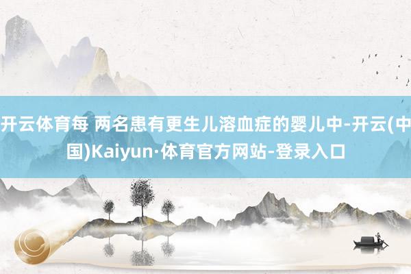 开云体育每 两名患有更生儿溶血症的婴儿中-开云(中国)Kaiyun·体育官方网站-登录入口