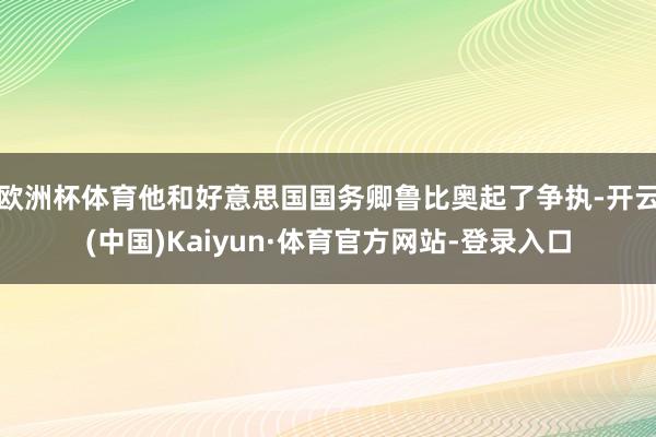 欧洲杯体育他和好意思国国务卿鲁比奥起了争执-开云(中国)Kaiyun·体育官方网站-登录入口