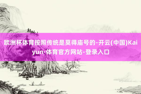 欧洲杯体育按照传统是莫得庙号的-开云(中国)Kaiyun·体育官方网站-登录入口