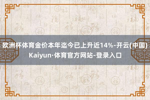 欧洲杯体育金价本年迄今已上升近14%-开云(中国)Kaiyun·体育官方网站-登录入口