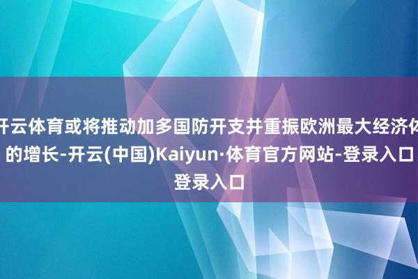 开云体育或将推动加多国防开支并重振欧洲最大经济体的增长-开云(中国)Kaiyun·体育官方网站-登录入口