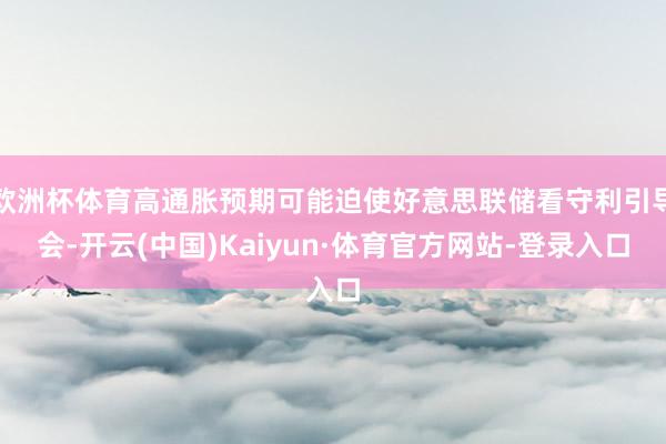 欧洲杯体育高通胀预期可能迫使好意思联储看守利引导会-开云(中国)Kaiyun·体育官方网站-登录入口