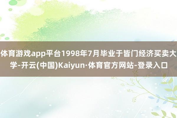 体育游戏app平台1998年7月毕业于皆门经济买卖大学-开云(中国)Kaiyun·体育官方网站-登录入口
