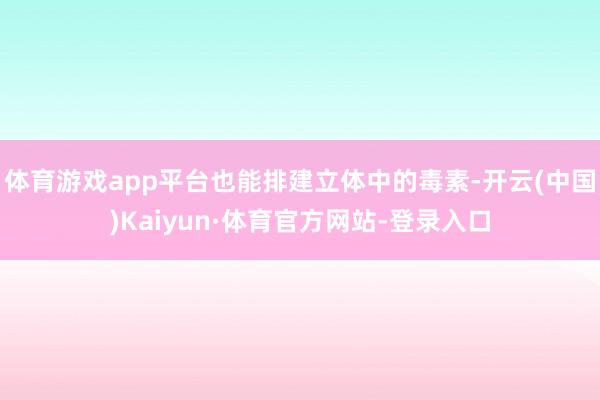 体育游戏app平台也能排建立体中的毒素-开云(中国)Kaiyun·体育官方网站-登录入口
