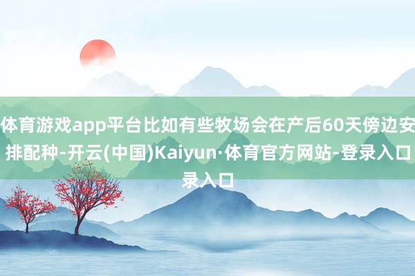 体育游戏app平台比如有些牧场会在产后60天傍边安排配种-开云(中国)Kaiyun·体育官方网站-登录入口