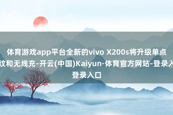 体育游戏app平台全新的vivo X200s将升级单点指纹和无线充-开云(中国)Kaiyun·体育官方网站-登录入口