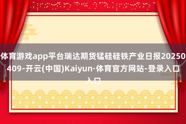 体育游戏app平台瑞达期货锰硅硅铁产业日报20250409-开云(中国)Kaiyun·体育官方网站-登录入口