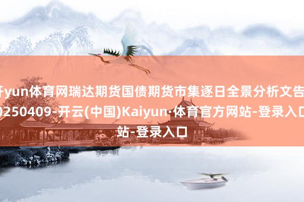 开yun体育网瑞达期货国债期货市集逐日全景分析文告20250409-开云(中国)Kaiyun·体育官方网站-登录入口