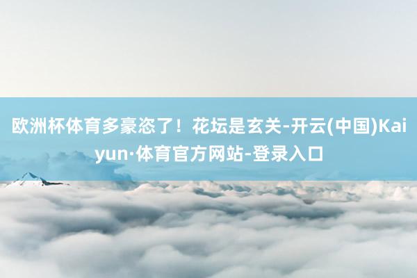 欧洲杯体育多豪恣了！花坛是玄关-开云(中国)Kaiyun·体育官方网站-登录入口