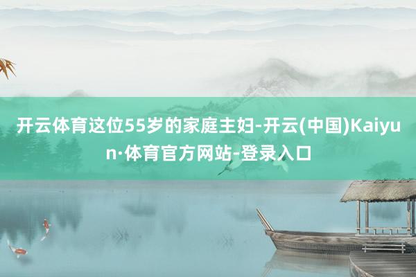 开云体育这位55岁的家庭主妇-开云(中国)Kaiyun·体育官方网站-登录入口