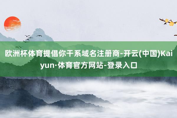 欧洲杯体育提倡你干系域名注册商-开云(中国)Kaiyun·体育官方网站-登录入口