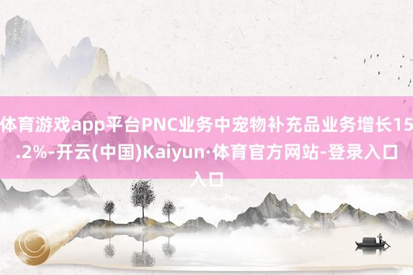 体育游戏app平台PNC业务中宠物补充品业务增长15.2%-开云(中国)Kaiyun·体育官方网站-登录入口