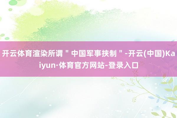 开云体育渲染所谓＂中国军事挟制＂-开云(中国)Kaiyun·体育官方网站-登录入口