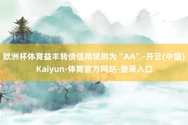 欧洲杯体育益丰转债信用级别为“AA”-开云(中国)Kaiyun·体育官方网站-登录入口