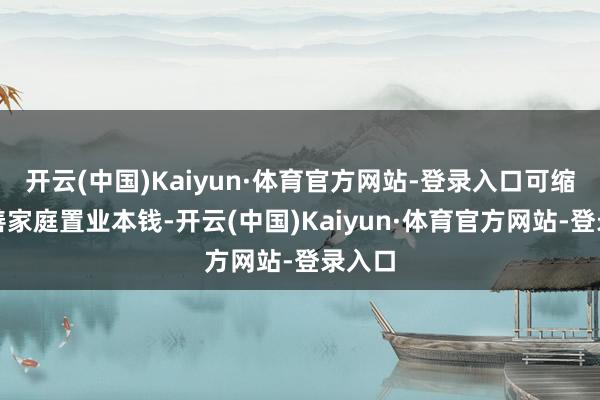 开云(中国)Kaiyun·体育官方网站-登录入口可缩短改善家庭置业本钱-开云(中国)Kaiyun·体育官方网站-登录入口