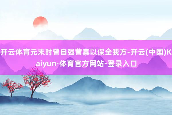 开云体育元末时曾自强营寨以保全我方-开云(中国)Kaiyun·体育官方网站-登录入口